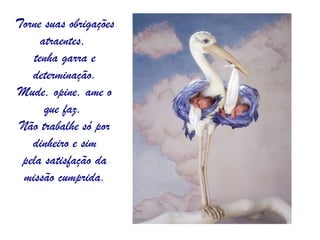 Torne suas obrigações atraentes,  tenha garra e determinação. Mude, opine, ame o que faz.  Não trabalhe só por dinheiro e sim pela satisfação da missão cumprida. 