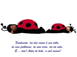 Finalmente, ria das coisas à sua volta,
de seus problemas, de seus erros, ria da vida.
   E... ame! Antes de tudo, a você mesmo!
 