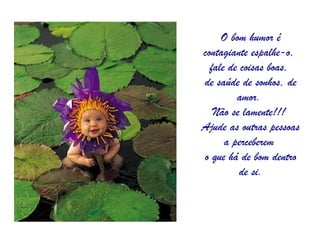 O bom humor é
contagiante espalhe-o,
  fale de coisas boas,
de saúde de sonhos, de
         amor.
   Não se lamente!!!
Ajude as outras pessoas
      a perceberem
o que há de bom dentro
          de si.
 