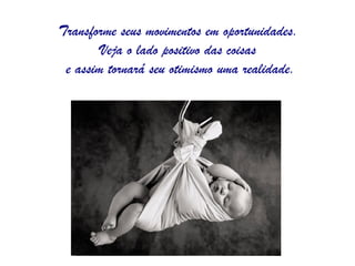 Transforme seus movimentos em oportunidades.
        Veja o lado positivo das coisas
 e assim tornará seu otimismo uma realidade.
 