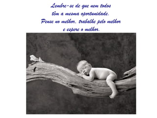 Lembre-se de que nem todos
    têm a mesma oportunidade.
Pense no melhor, trabalhe pelo melhor
         e espere o melhor.
 