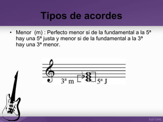 • Menor (m) : Perfecto menor si de la fundamental a la 5ª
hay una 5ª justa y menor si de la fundamental a la 3ª
hay una 3ª menor.
Tipos de acordes
 