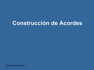 Construcción de Acordes




www.fernandoescobar.c
l
 