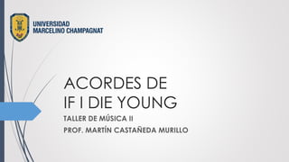 ACORDES DE
IF I DIE YOUNG
TALLER DE MÚSICA II
PROF. MARTÍN CASTAÑEDA MURILLO
 