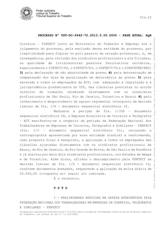 fls.15

PROCESSO Nº TST-DC-6942-72.2013.5.00.0000 - FASE ATUAL: AgR
Correios – FINDECT junto ao Ministério do Trabalho e Emprego até o
julgamento do processo, pela exclusão dessa entidade do processo, por
ilegitimidade para figurar no polo passivo da relação processual, e, em
consequência, pela inclusão dos sindicatos profissionais a ela filiados,
na qualidade de litisconsortes passivos facultativos unitários,
especialmente o SINTECT/SP, o SINTECT/RJ, o SINTECT/TO e o SINDCETEB/BRU;
3) pela declaração de não abusividade da greve; 4) pela determinação de
compensação dos dias de paralisação em decorrência da greve; 5) pela
extensão a todos os empregados da ECT, com adequação à legislação e à
jurisprudência predominante do TST, das cláusulas previstas no acordo
coletivo de trabalho celebrado diretamente com os sindicatos
profissionais de São Paulo, Rio de Janeiro, Tocantins e Bauru; 6) pelo
conhecimento e desprovimento do agravo regimental interposto da decisão
liminar de fls. 1/6 - documento sequencial eletrônico 16.
Mediante a petição de fls. 1/338 – documento
sequencial eletrônico 54, a Empresa Brasileira de Correios e Telégrafos
– ECT manifestou-se a respeito da petição da Federação Nacional dos
Trabalhadores em Empresas de Correios, Telégrafos e Similares – FENTECT
(fls. 1/3 – documento sequencial eletrônico 51), recusando a
contraproposta apresentada por essa entidade sindical e reafirmando,
como proposta final e exequível, a aplicação a todos os empregados das
cláusulas ajustadas diretamente com os sindicatos profissionais de
Bauru, do Rio de Janeiro, do Rio Grande do Norte, de São Paulo e de Rondônia
e já aceitas por mais dois sindicatos profissionais, nos Estados de Amapá
e de Tocantins. Além disso, afirmou o descumprimento pela FENTECT da
decisão liminar de fls. 1/6 - documento sequencial eletrônico 16,
conforme documentos anexados, requerendo a aplicação da multa diária de
50.000,00 (cinquenta mil reais) ali cominada.
É o relatório.
V O T O
I - PRELIMINARES ARGUIDAS NA DEFESA APRESENTADA PELA
FEDERAÇÃO NACIONAL DOS TRABALHADORES EM EMPRESAS DE CORREIOS, TELÉGRAFOS
E SIMILARES – FENTECT
Firmado por assinatura eletrônica em 17/10/2013 pelo Sistema de Informações Judiciárias do Tribunal Superior
do Trabalho, nos termos da Lei nº 11.419/2006.

Este documento pode ser acessado no endereço eletrônico http://www.tst.jus.br/validador sob código 10008B190EC59A492B.

Poder Judiciário
Justiça do Trabalho
Tribunal Superior do Trabalho

 