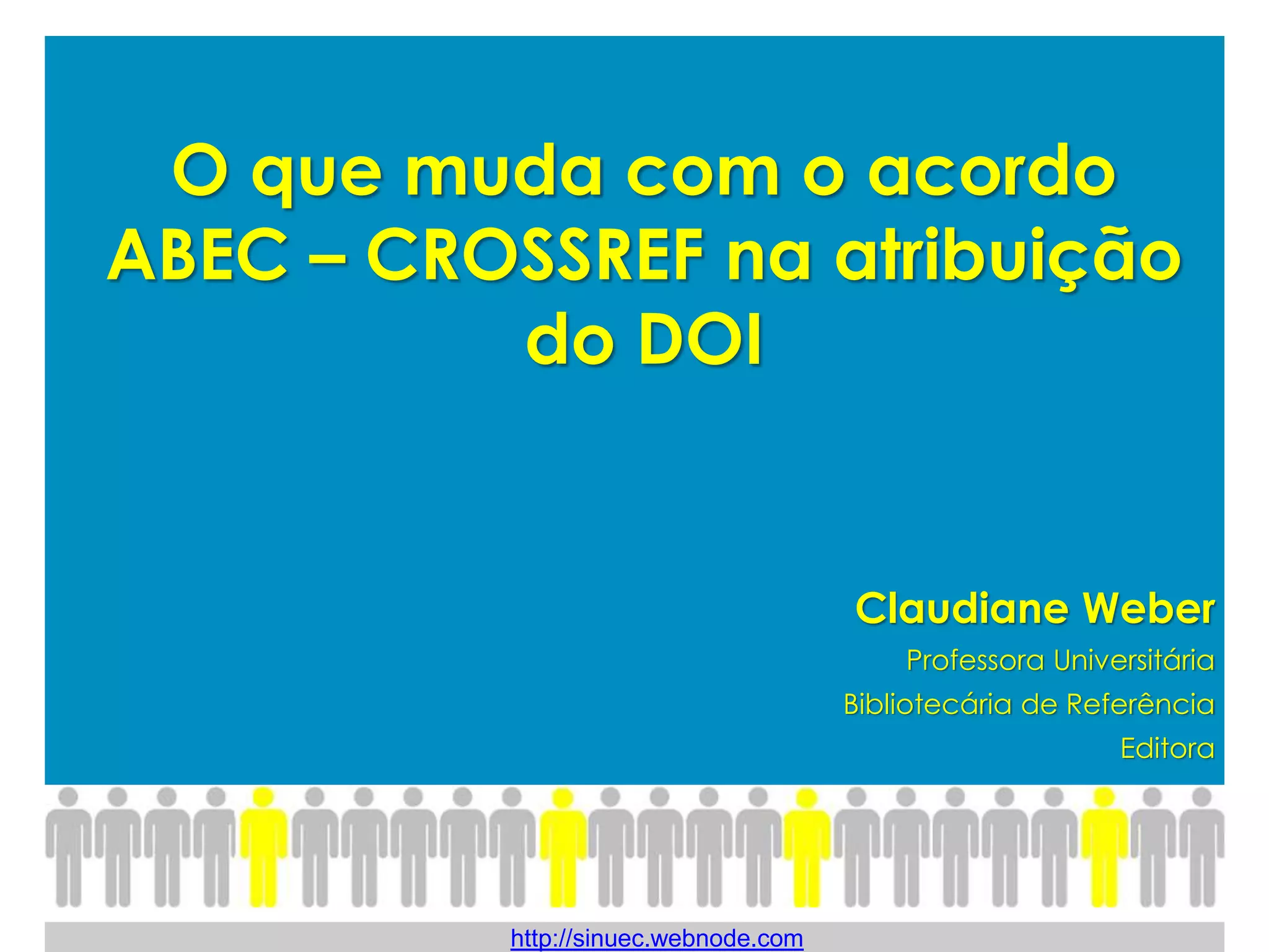 O que muda com o acordo
ABEC – CROSSREF na atribuição
do DOI
Claudiane Weber
Professora Universitária
Bibliotecária de Referência
Editora
http://sinuec.webnode.com
 