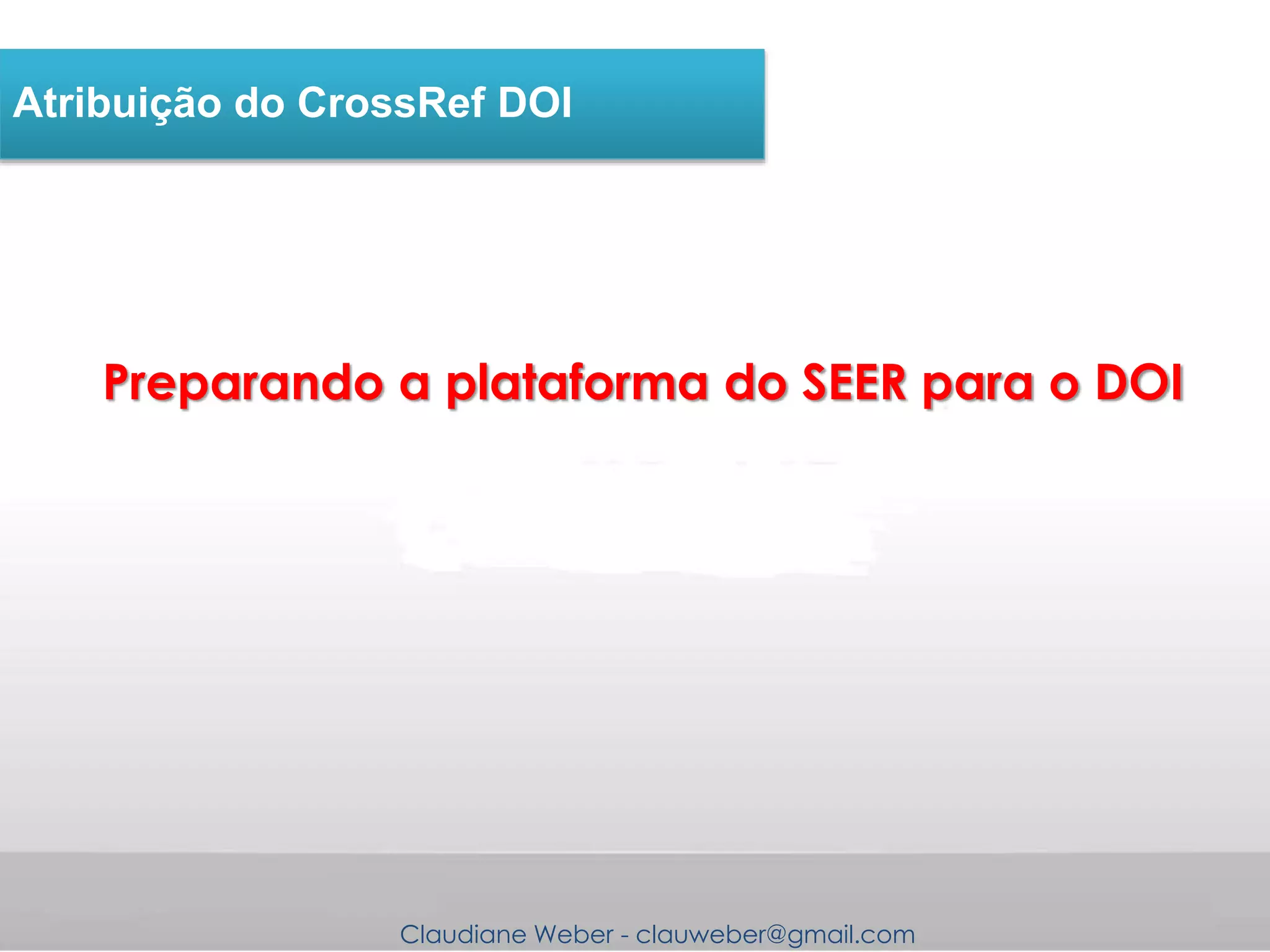 Claudiane Weber - clauweber@gmail.com
Atribuição do CrossRef DOI
Preparando a plataforma do SEER para o DOI
 