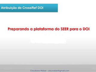 Claudiane Weber - clauweber@gmail.com
Atribuição do CrossRef DOI
Preparando a plataforma do SEER para o DOI
 