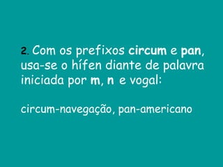 2. Com os prefixos circum e pan,
usa-se o hífen diante de palavra
iniciada por m, n e vogal:
circum-navegação, pan-americano
 