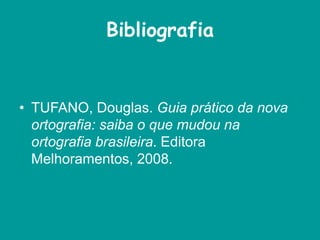 Bibliografia
• TUFANO, Douglas. Guia prático da nova
ortografia: saiba o que mudou na
ortografia brasileira. Editora
Melhoramentos, 2008.
 