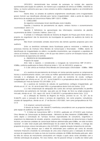 29/5/2012, demonstrando boa vontade da autarquia na revisão dos aspectos
questionados pela equipe de auditoria, de maneira que a expedição de ciência ao ICMBio, relatando as
falhas, se mostra suficiente para que o novo certame se alinhe à legislação vigente e ao entendimento
deste Tribunal.
Diante disso, os achados de auditoria originalmente classificados como irregularidades
graves tiveram sua classificação alterada para 'outras irregularidades', dada a perda do objeto em
decorrência da anulação da Concorrência Pública SRP 1/2012- ICMBio.
5 - CONCLUSÃO
As seguintes constatações foram identificadas neste trabalho:
Questão 2 Ausência de parcelamento do objeto, embora técnica e economicamente
recomendável. (item 3.1)
Questão 3 Deficiência na apresentação das informações constantes da planilha
orçamentária do Edital / Contrato / Aditivo. (item 3.2)
O achado 3.3 'Utilização indevida de Sistema de Registro de Preços para licitar obras ou
projetos de engenharia' não foi decorrente da investigação de questões de auditoria da matriz de
planejamento.
Não foram constatados achados decorrentes das demais questões propostas para esta
auditoria.
Entre os benefícios estimados desta fiscalização pode-se mencionar a melhoria dos
processos internos do Instituto Chico Mendes de Conservação e Diversidade - ICMBio, diante da
identificação de irregularidades no edital e na planilha orçamentária, que ensejaram a expedição de
ciência ao Instituto, relatando as falhas, a fim de que não voltem a ocorrer em licitações futuras, além
do incremento da expectativa de controle.
6 - PROPOSTA DE ENCAMINHAMENTO
Proposta da equipe
Ante todo o exposto, e considerando a revogação da Concorrência SRP 01/2012 -
ICMBio, conforme publicação no Diário Oficial da União n. 103, de 29/5/2012, propõe-se:
5.1) dar ciência ao Instituto Chico Mendes de Conservação e Diversidade - ICMBio - MMA
de que:
a) a ausência do parcelamento da licitação em tantas parcelas quantas se comprovarem
técnica e economicamente viáveis, com vistas ao melhor aproveitamento dos recursos disponíveis no
mercado e à ampliação da competitividade, sem perda da economia de escala, configura
irregularidade, por afronta ao art. 23, §1º, da lei 8.666/93 e à jurisprudência desta Corte de Contas,
consolidada por meio da Súmula TCU 247/2004. (3.1)
b) a ausência de memória de cálculos de quantitativos configura irregularidade, por
afronta ao art. 6º, inc. IX, da lei 8.666/1993 e à jurisprudência desta Corte de Contas; (3.2)
c) a não comprovação da adequação dos custos dos serviços apresentados na planilha
orçamentária aos patamares de mercado, seja pelo uso do Sinapi, do Sicro ou ampla pesquisa de
mercado, ofende ao art. 125, caput e §2, da lei 12.465/2011 e jurisprudência desta Corte; (3.2)
d) a utilização do Sistema de Registro de Preços, previsto no art. 15, §2º, da lei
8.666/93, para a execução de obras e serviços de engenharia, tais como projetos, consultorias,
estudos de topográficos, ofende ao art. 2º do Decreto 3.931/2001, bem como jurisprudência do TCU.
(3.3)
5.2) arquivar o presente processo."
O diretor da Secob-1 (fls. 846/877) manifestou concordância com as propostas lançadas
pela equipe de auditoria, nos seguintes termos:
"1. O Edital de Concorrência SRP n. 01/2012, publicado em 27/3/2012 pelo Instituto
Chico Mendes de Conservação da Biodiversidade - Ministério do Meio Ambiente (ICMBio/MMA), tem
como objeto a contratação de "serviços técnicos especializados de consultoria, engenharia e
arquitetura na elaboração de estudos, projetos, orçamentos, cronogramas de obras/serviços e laudos
técnicos, em diversas unidades de conservação federais administradas pelo ICMBio, em todo território
nacional". O valor total orçado pela Administração foi da ordem de R$ 88 milhões, e entrega das
propostas de preços estava marcada para o dia 22/5/2012, exigindo atuação tempestiva do controle.
2. Cabe destacar que o edital foi selecionado para auditoria por conta do elevado
montante financeiro envolvido na contratação de uma única empresa para a realização de diversos
serviços de engenharia em todas as mais de trezentas unidades do ICMBio distribuídas pelo país, além
da falta de clareza do instrumento convocatório em relação a quais obras serão atendidas com a
referida contratação de projetos. Por esse motivo, não foi possível efetuar a escolha do relator pela
 