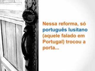 Nessa reforma, só
português lusitano
(aquele falado em
Portugal) trocou a
porta...
 
