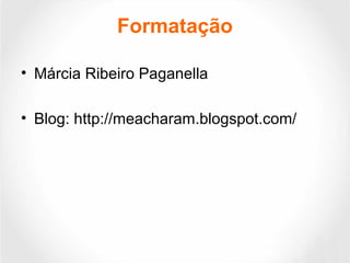 Formatação
• Márcia Ribeiro Paganella
• Blog: http://meacharam.blogspot.com/
 