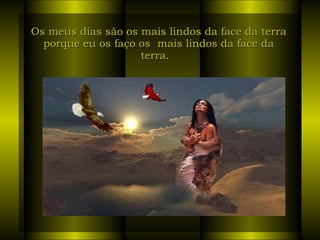 Os meus dias são os mais lindos da face da terra porque eu os faço os  mais lindos da face da terra.   