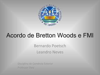 Acordo de Bretton Woods e FMI
Bernardo Poetsch
Leandro Neves
Disciplina de Comércio Exterior
Professor Dary
 