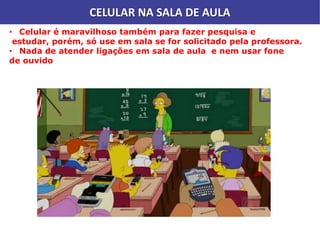 CELULAR NA SALA DE AULA
• Celular é maravilhoso também para fazer pesquisa e
estudar, porém, só use em sala se for solicitado pela professora.
• Nada de atender ligações em sala de aula e nem usar fone
de ouvido
 