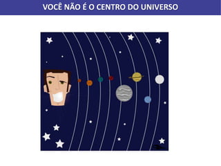 VOCÊ NÃO É O CENTRO DO UNIVERSO
 