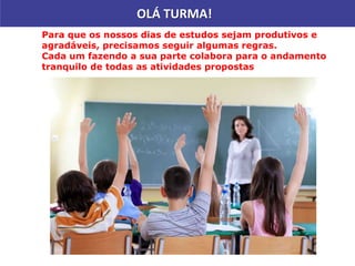 OLÁ TURMA!
Para que os nossos dias de estudos sejam produtivos e
agradáveis, precisamos seguir algumas regras.
Cada um fazendo a sua parte colabora para o andamento
tranquilo de todas as atividades propostas
 