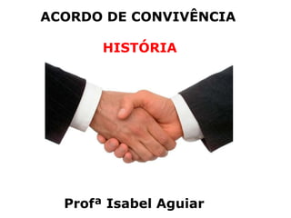 HISTÓRIA
Acordo de Convivência
ISABEL AGUIAR
8EF MANHÃ
DIONÍSIO TORRES
ACORDO DE CONVIVÊNCIA
HISTÓRIA
Profª Isabel Aguiar
 