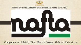 Componentes : Adrielly Dias , Beatriz Soares , Gabriel ,Kaio Victor .
Acordo De Livre Comércio Da América Do Norte ( NAFTA)
 