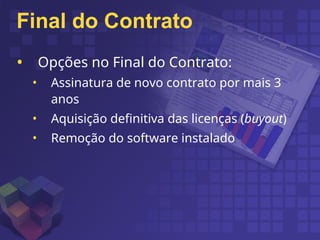 Final do Contrato
• Opções no Final do Contrato:
• Assinatura de novo contrato por mais 3
anos
• Aquisição definitiva das licenças (buyout)
• Remoção do software instalado
 