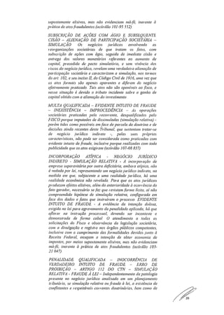 supostamente elisivos, mas não evidenciam má-fé, inerente à
prática de atos fraudulentos.(acórdão 101-95. 552).
SUBSCRIÇÃO DE AÇÕES COM ÁGIO E SUBSEQUENTE
CISÃO — ALIENAÇÃO DE PARTICIPAÇÃO SOCIETÁRIA —
SIMULAÇÃO. Os negócios jurídicos envolvendo as
reorganizações societárias de que tratam os finos, com
subscrição de ações com ágio, seguida de imediata cisão e
entrega dos valores monetários referentes ao aumento de
capital, precedida de pacto simulatório, e sem vivência dos
riscos do negócio jurídico, revelam unza verdadeira alienação de
participação societária e caracterizam a simulação, nos termos
do art. 102, e seu inciso II, do Código Civil de 1916, uma vez que
os atos formais são apenas aparentes e diferem do negócio
efetivamente praticado. Tais atos não são oponíveis ao fisco, e
nessa situação é devido o tributo incidente sobre o ganho de
capital obtido com a alienação do investimento .
MULTA QUALIFICADA — EVIDENTE INTUITO DE FRAUDE
— INEXISTÊNCIA — IMPROCEDÊNCIA — As operações
societárias praticadas pela recorrente, desqualificadas pelo
FISCO porque imputadas de dissimuladas (simulação relativa) -
porém tidas como possíveis em face de parcela da doutrina e de
decisões ainda recentes deste Tribunal, que sustentam tratar-se
de negócio jurídico indireto -, pelas suas próprias
características, não pode ser considerada como praticadas com
evidente intuito defraude, inclusive porque realizadas com toda
publicidade que os atos exigiram. (acórdão 107-08.837)
INCORPORAÇÃO ATÍPICA - NEGÓCIO JURÍDICO
INDIRETO - SIMULAÇÃO RELATIVA - A incorporação de
empresa superavitária por outra deficitária, embora atípica, não
é vedada por lei, representando um negócio jurídico indireto, na
medida em que, subjacente a uma realidade jurídica, há uma
realidade econômica não revelada. Para que os atos jurídicos
produzam efeitos elisivos, além da anterioridade à ocorrência do
fato gerador, necessário se faz que revistam forma lícita, aí não
compreendida hipótese de simulação relativa, configwada em
fàce dos dados e fatos que instruíram o processo.. EVIDENTE
INTUITO DE FRAUDE - A evidência da intenção dolosa,
exigida na lei para agravamento da penalidade aplicada, há que
aflorar na instrução processual, devendo ser inconteste e
demonstrada de forma cabal.. O atendimento a todas as
solicitações do Fisco e observância da legislação societária,
com a divulgação e registro nos órgãos públicos competentes,
inclusive com o cunzprimento das formalidades devidas junto à
Receita Federal, ensejam a intenção de obter economia de
impostos, por meios supostamente elisivos, mas não evidenciam
má-fé, inerente à prática de atos fraudulentos (acórdão 103-
21 . 047)..
PENALIDADE QUALIFICADA INOCORRÊNCIA DE
VERDADEIRO INTUITO DE FRAUDE — ERRO DE
PROIBIÇÃO — ARTIGO 112 DO CTN — SIMULAÇÃO
RELATIVA - FRAUDE À LEI — Independentemente da patologia
presente no negócio jurídico analisado em um planejamento
tributário, se simulação relativa ou fraude à lei, a existência de
conflitantes e respeitáveis correntes doutrinárias, bem como de
.	 26
 