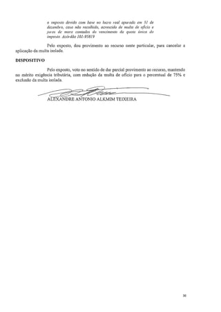 o imposto devido com base no lucro real apurado em 31 de
dezembro, caso não recolhido, acrescido de multa de oficio e
juros de mora contados do vencimento da quota Unica do
imposto. Acórdão 10145819
Pelo exposto, dou provimento ao recurso neste particular, para cancelar a
aplicação da multa isolada.
DISPOSITIVO
Pelo exposto, voto no sentido de dar parcial provimento ao recurso, mantendo
no mérito exigência tributária, com redução da multa de oficio para o percentual de 75% e
exclusão da multa isolada.
ALEXANDRE ANTONIO ALKMIM TEIXEIRA
30
 