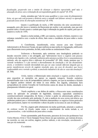 fiscalização, perpetrada com o intuito de alcançar o objetivo supracitado, qual seja, a
alienação de ativos sem a tributação do correspondente ganho de capital" (fl. 475).
Ainda, entendeu que "não há como qualificar o caso como de planejamento
lícito, eis que nele está presente o divórcio entre a vontade real (alienar ativos) e a operação
praticada (uma séries de alterações societárias)" (fi, 479)
Quanto à qualificação da multa, a DRJ entendeu não estar caracterizada a
sonegação, pois não houve a tentativa da Recorrente em ocultar o ato praticado, mas que está
presente tanto a fraude quanto o conluio para fugir à tributação do ganho de capital, pelo que se
manteve a multa de 150%.
Quanto a multa isolada, a DRJ, por maioria, vencido o Relator, manteve a sua
cobrança cumulativa com a multa de oficio, bem como a incidência de juros sobre a multa
aplicada.
A Contribuinte, inconformada, aviou recurso para este Conselho
Administrativo de Recursos Fiscais, em que reafirma as suas razões de impugnação, ratificando
que a Recorrente nunca pretendeu, de fato, nada ocultar ao conhecimento Fisco.
Esclareceu a Recorrente, após contornar uma deselegância praticada na
decisão recorrida contra o seu advogado, que "efetivamente houve o negócio com pessoas
jurídicas não ligadas a ela, realizado realmente pela estrutura jurídica livre e conscientemente
adotada, não um negócio falso e diferente do pretendido" (fi, 509), Ainda, pontuou que "a
vontade verdadeira é a que norteia o desvendamento da simulação e do ato dissimulado.
Assim, a verdadeira vontade desvendada tem que ser uma vontade diferente daquela que as
partes manifestaram através do negócio simulado, pois, em caso de descobrir que houve
conformidade entre vontade e prática, a conclusão inelutável é de não ter ocorrido simulação"
(fi. 508).
Ainda, repisou a diferenciação entre simulação e negócio .jurídico indireto,
para enquadrar as operações em apreço na segunda categoria, fazendo cuidadosa
exemplificação com o uso de jurisprudência judicial a respeito, em que se reconhece a licitude
do negócio jurídico indireto em todos os seus efeitos. Em seguida, colacionou farta
jurisprudência do extinto Conselho de Contribuintes acerca do abuso do direito, simulação e
planejamento tributário em geral.
Dando seqüência a sua defesa de mérito, a Recorrente teceu considerações
acerca da aplicação do princípio da legalidade, isonomia, capacidade contributiva
constitucionalmente assegurados, de forma a limitar o poder da administração pública na
revisão dos atos praticados pelo particular. E, ante a ausência de uma norma anti-elisiva que
atribuísse poderes para a Administração Tributária desconsiderar os negócios lícitos praticados
pelos particulares, espera ver reconhecido o abuso de poder na lavratura do auto de infração.
Por fim, pugnou pelo afastamento da multa qualificada, aduzindo a ausência
do evidente intuito de fraude, assim como o cancelamento da multa isolada e, ad
argumentandum, a não incidência de juros sobre a multa.
Foram apresentados, pela Recorrente, pareceres da lavra dos professores José
Carlos Moreira Alves e Tércio Sampaio Ferraz Júnior em que sustentam, por matizes diversas,
ter ocorrido, no caso em análise, negócio jurídico indireto, e não simulação, corroborando a
tese por ela sustentada.
É o relatório..
a
 