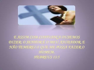 E assim com confiança ousemos dizer: O Senhor é o meu ajudador, e não temerei O que me possa fazer o homem.Hebreus 13:5