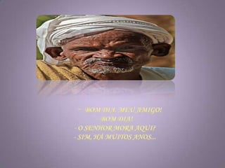 - Bom dia, meu amigo!     - Bom dia!     - O senhor mora aqui?      - Sim, há muitos anos... 