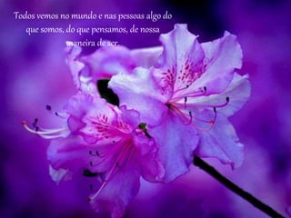 Todos vemos no mundo e nas pessoas algo do 
que somos, do que pensamos, de nossa 
maneira de ser. 
 