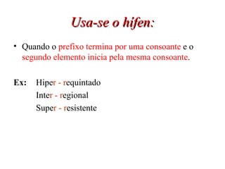 Usa-se o hífen: Quando o  prefixo termina por uma consoante  e o  segundo elemento inicia pela mesma consoante . Ex:   Hipe r - r equintado Inte r - r egional Supe r - r esistente 