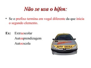 Não se usa o hífen: Se o  prefixo termina em vogal diferente  da que  inicia o segundo elemento. Ex:  Extr ae scolar Aut oa prendizagem Aut oe scola 