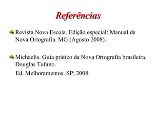 Referências Revista Nova Escola. Edição especial: Manual da Nova Ortografia. MG (Agosto 2008). Michaelis. Guia prático da Nova Ortografia brasileira. Douglas Tufano. Ed. Melhoramentos. SP; 2008. 