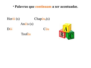 Palavras que  continuam  a ser acentuadas . Her ói  (s)   Chap éu ,(s)   An éi s (s) D ói  C éu  Trof éu  