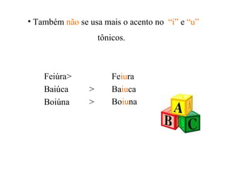 Também  não  se usa mais o acento no  “i”  e  “u”  tônicos.   Feiúra > Baiúca  > Boiúna > Fe iu ra Ba iu ca Bo iu na   