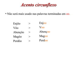 Acento circunflexo Enjôo > Vôo > Abençôo > Magôo > Perdôo > Enj oo V oo Abenç oo Mag oo Perd oo Não será mais usado nas palavras terminadas em  oo . 