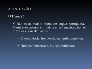 ACENTUAÇÃO Trema (¨) Não existe mais o trema em língua portuguesa.  Mantém-se apenas em palavras estrangeiras, nomes próprios e seus derivados: Consequência, frequência, tranquilo, aguentar. Hübner, hübneriano, Müller, mülleriano 