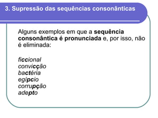 3. Supressão das sequências consonânticas Alguns exemplos em que a  sequência consonântica é pronunciada  e, por isso, não é eliminada: fi cc ional   convi cç ão ba ct éria egí pc io corru pç ão   ade pt o 
