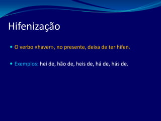  O verbo «haver», no presente, deixa de ter hifen.
 Exemplos: hei de, hão de, heis de, há de, hás de.
Hifenização
 