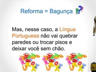 Reforma = Bagunça Mas, nesse caso, a  Língua Portuguesa  não vai quebrar paredes ou trocar pisos e deixar você sem chão.  