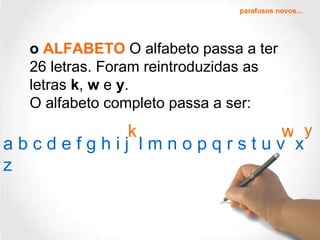 o  ALFABETO  O alfabeto passa a ter 26 letras. Foram reintroduzidas as letras  k ,  w  e  y . O alfabeto completo passa a ser: y k w a b c d e f g h i j  l m n o p q r s t u v  x  z parafusos novos... 
