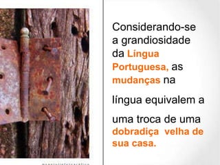 Considerando-se  a grandiosidade da  Língua Portuguesa,  as  mudanças  na  língua equivalem a  uma troca de uma  dobradiça  velha de sua casa.  