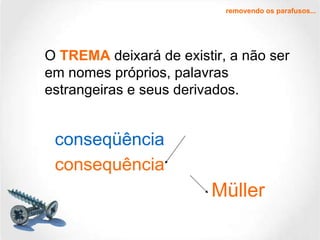 O   TREMA   deixará de existir, a não ser em nomes próprios, palavras estrangeiras e seus derivados.  Müller removendo os parafusos... consequência conseqüência 