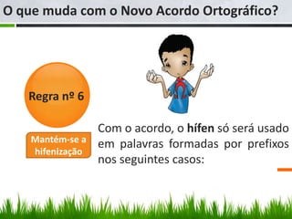 O que muda com o Novo Acordo Ortográfico?




   Regra nº 6

                  Com o acordo, o hífen só será usado
    Mantém-se a
                  em palavras formadas por prefixos
    hifenização
                  nos seguintes casos:
 