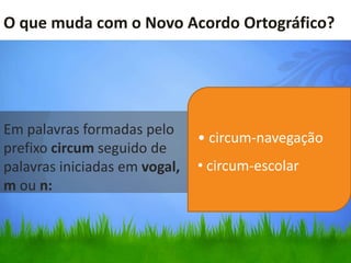 O que muda com o Novo Acordo Ortográfico?




Em palavras formadas pelo
                               • circum-navegação
prefixo circum seguido de
palavras iniciadas em vogal,   • circum-escolar
m ou n:
 