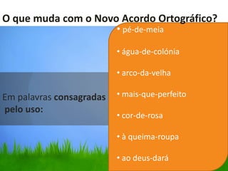 O que muda com o Novo Acordo Ortográfico?
                          • pé-de-meia

                          • água-de-colónia

                          • arco-da-velha

Em palavras consagradas   • mais-que-perfeito
pelo uso:
                          • cor-de-rosa

                          • à queima-roupa

                          • ao deus-dará
 