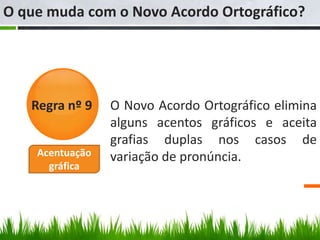 O que muda com o Novo Acordo Ortográfico?




   Regra nº 9    O Novo Acordo Ortográfico elimina
                 alguns acentos gráficos e aceita
                 grafias duplas nos casos de
    Acentuação   variação de pronúncia.
      gráfica
 