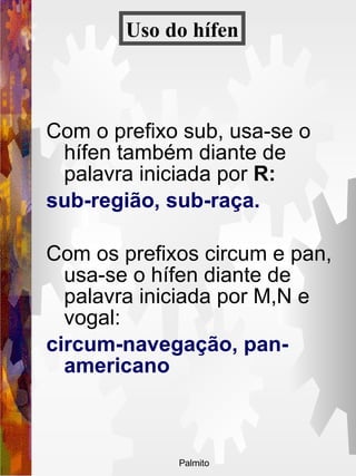 Com o prefixo sub, usa-se o hífen também diante de palavra iniciada por  R:   sub-região, sub-raça.  Com os prefixos circum e pan, usa-se o hífen diante de palavra iniciada por M,N e vogal:   circum-navegação, pan-americano  Uso do   hífen 