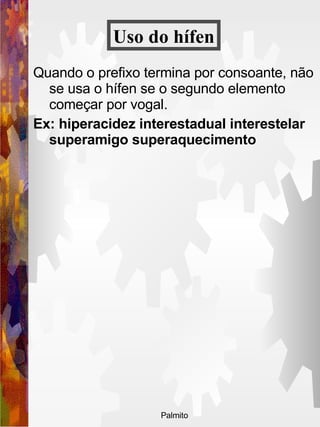 Quando o prefixo termina por consoante, não se usa o hífen se o segundo elemento começar por vogal.  Ex: hiperacidez interestadual interestelar superamigo superaquecimento Uso do   hífen 
